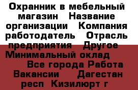 Охранник в мебельный магазин › Название организации ­ Компания-работодатель › Отрасль предприятия ­ Другое › Минимальный оклад ­ 50 000 - Все города Работа » Вакансии   . Дагестан респ.,Кизилюрт г.